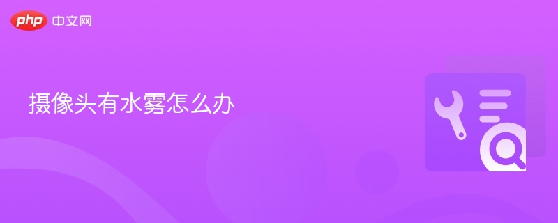 摄像头有水雾怎么办-第1张图片-佛山资讯网