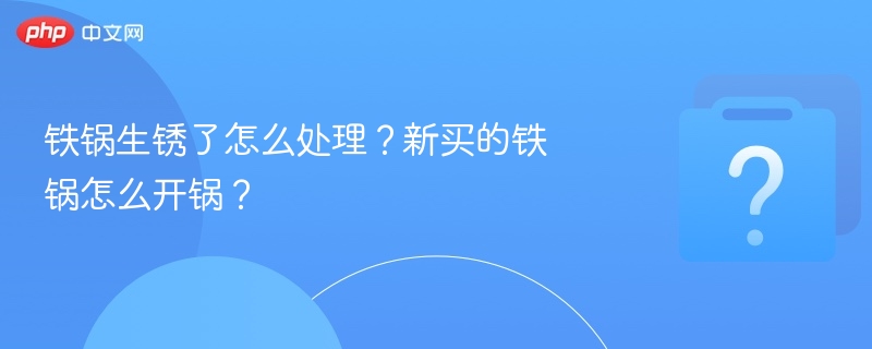 铁锅生锈了怎么处理？新买的铁锅怎么开锅？-第1张图片-佛山资讯网