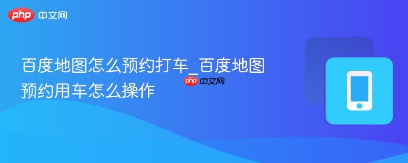 百度地图怎么预约打车_百度地图预约用车怎么操作-第1张图片-佛山资讯网 百度地图怎么预约打车_百度地图预约用车怎么操作-第1张图片-佛山资讯网