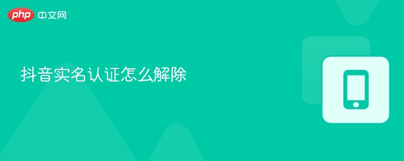 抖音实名认证怎么解除攻略-第1张图片-佛山资讯网 抖音实名认证怎么解除攻略-第1张图片-佛山资讯网