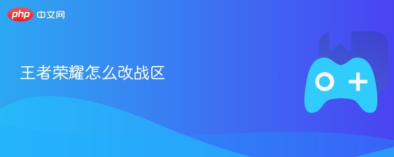 王者荣耀怎么改战区-第1张图片-佛山资讯网