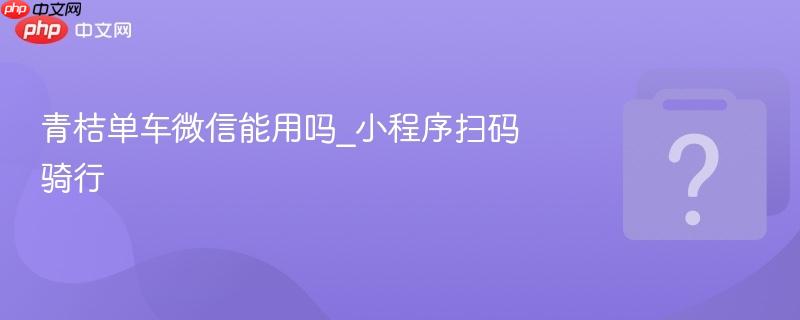 青桔单车微信能用吗_小程序扫码骑行-第1张图片-佛山资讯网