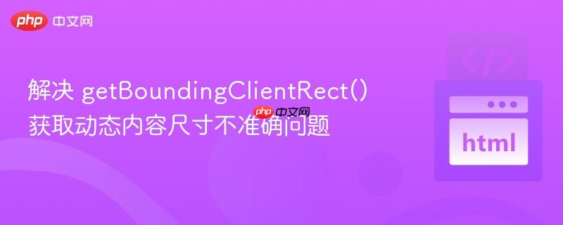 解决 getBoundingClientRect() 获取动态内容尺寸不准确问题-第1张图片-佛山资讯网