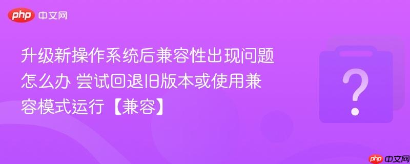 升级新操作系统后兼容性出现问题怎么办 尝试回退旧版本或使用兼容模式运行【兼容】-第1张图片-佛山资讯网