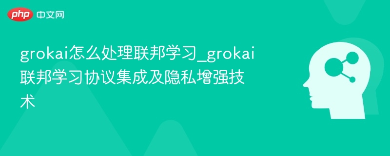 grokai怎么处理联邦学习_grokai联邦学习协议集成及隐私增强技术-第1张图片-佛山资讯网