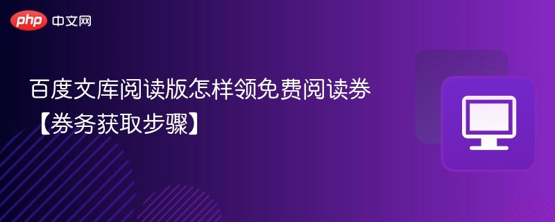 百度文库阅读版怎样领免费阅读券【券务获取步骤】-第1张图片-佛山资讯网
