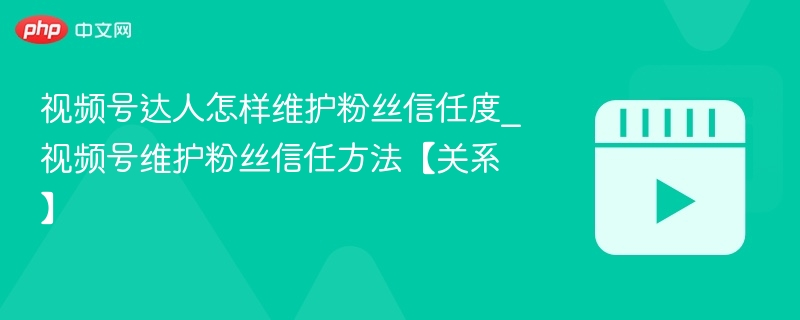 视频号达人怎样维护粉丝信任度_视频号维护粉丝信任方法【关系】-第1张图片-佛山资讯网