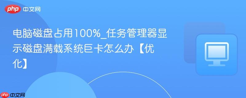 电脑磁盘占用100%_任务管理器显示磁盘满载系统巨卡怎么办【优化】-第1张图片-佛山资讯网 电脑磁盘占用100%_任务管理器显示磁盘满载系统巨卡怎么办【优化】-第1张图片-佛山资讯网