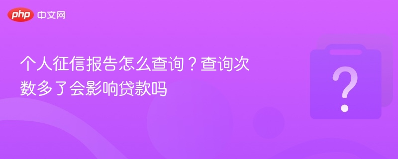 个人征信报告怎么查询？查询次数多了会影响贷款吗-第1张图片-佛山资讯网