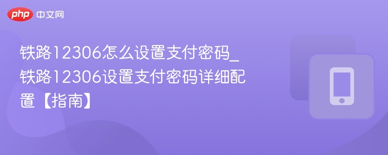 铁路12306怎么设置支付密码_铁路12306设置支付密码详细配置【指南】-第1张图片-佛山资讯网
