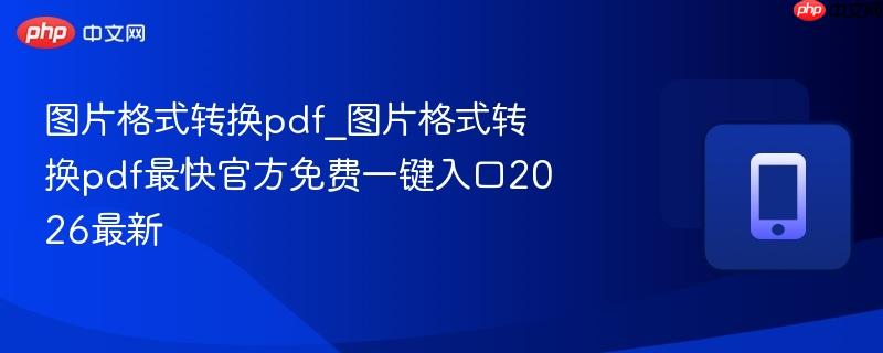 图片格式转换pdf_图片格式转换pdf最快官方免费一键入口2026最新-第1张图片-佛山资讯网