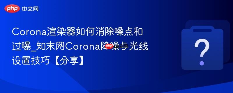 Corona渲染器如何消除噪点和过曝_知末网Corona降噪与光线设置技巧【分享】-第1张图片-佛山资讯网