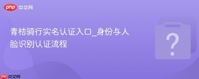 青桔骑行实名认证入口_身份与人脸识别认证流程-第1张图片-佛山资讯网 青桔骑行实名认证入口_身份与人脸识别认证流程-第1张图片-佛山资讯网