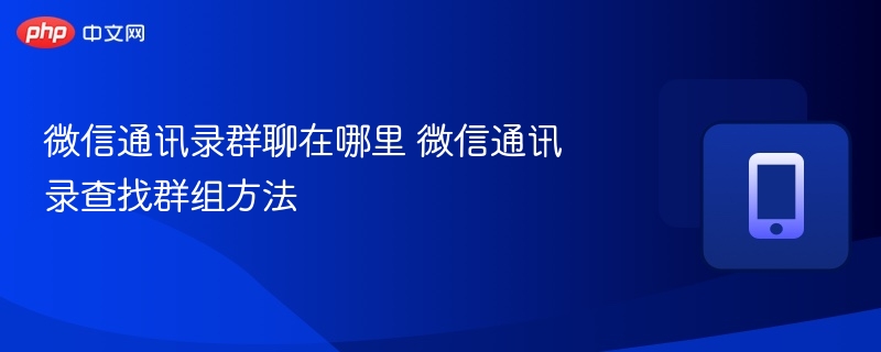 微信通讯录群聊在哪里 微信通讯录查找群组方法-第1张图片-佛山资讯网