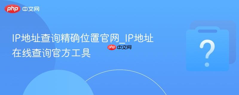 IP地址查询精确位置官网_IP地址在线查询官方工具-第1张图片-佛山资讯网 IP地址查询精确位置官网_IP地址在线查询官方工具-第1张图片-佛山资讯网