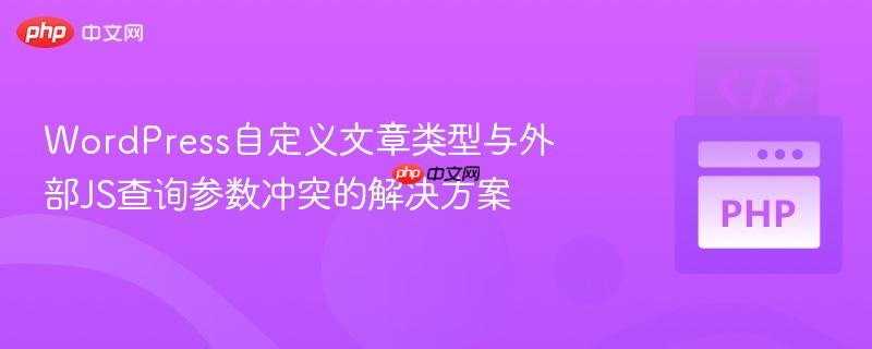 WordPress自定义文章类型与外部JS查询参数冲突的解决方案-第1张图片-佛山资讯网 WordPress自定义文章类型与外部JS查询参数冲突的解决方案-第1张图片-佛山资讯网