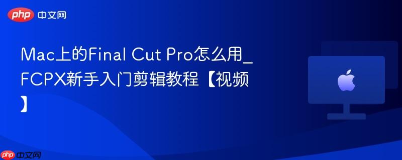 Mac上的Final Cut Pro怎么用_FCPX新手入门剪辑教程【视频】-第1张图片-佛山资讯网 Mac上的Final Cut Pro怎么用_FCPX新手入门剪辑教程【视频】-第1张图片-佛山资讯网