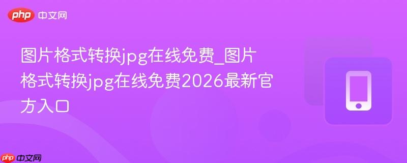 图片格式转换jpg在线免费_图片格式转换jpg在线免费2026最新官方入口-第1张图片-佛山资讯网 图片格式转换jpg在线免费_图片格式转换jpg在线免费2026最新官方入口-第1张图片-佛山资讯网