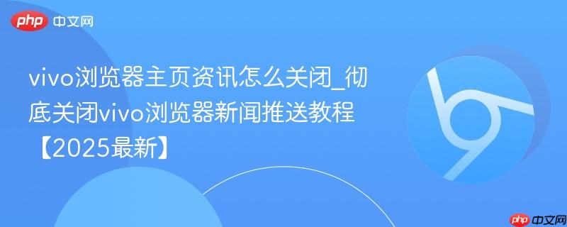 vivo浏览器主页资讯怎么关闭_彻底关闭vivo浏览器新闻推送教程【2025最新】-第1张图片-佛山资讯网