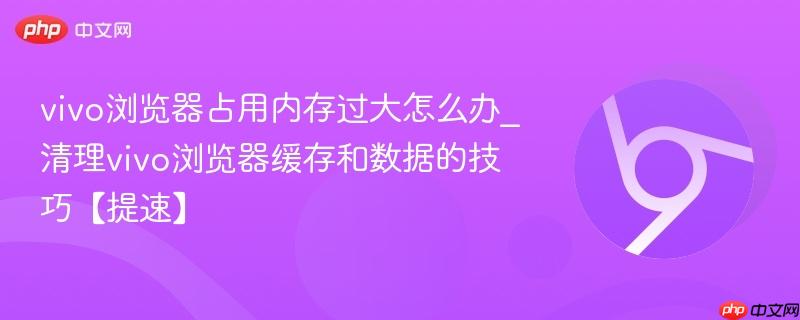 vivo浏览器占用内存过大怎么办_清理vivo浏览器缓存和数据的技巧【提速】-第1张图片-佛山资讯网 vivo浏览器占用内存过大怎么办_清理vivo浏览器缓存和数据的技巧【提速】-第1张图片-佛山资讯网
