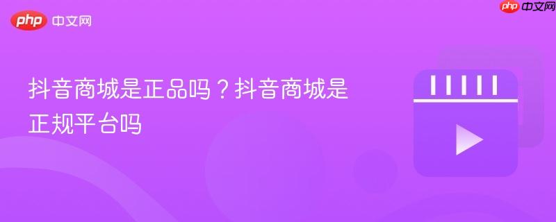 抖音商城是正品吗？抖音商城是正规平台吗-第1张图片-佛山资讯网