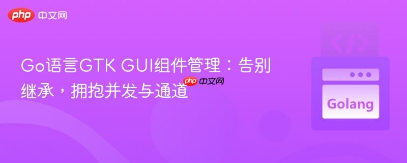 Go语言GTK GUI组件管理：告别继承，拥抱并发与通道-第1张图片-佛山资讯网