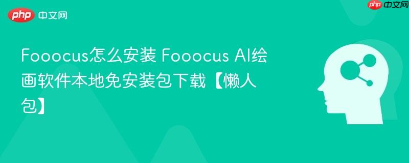 Fooocus怎么安装 Fooocus AI绘画软件本地免安装包下载【懒人包】-第1张图片-佛山资讯网