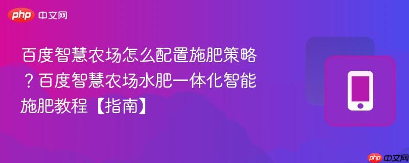 百度智慧农场怎么配置施肥策略?百度智慧农场水肥一体化智能施肥教程【指南】-第1张图片-佛山资讯网 百度智慧农场怎么配置施肥策略?百度智慧农场水肥一体化智能施肥教程【指南】-第1张图片-佛山资讯网