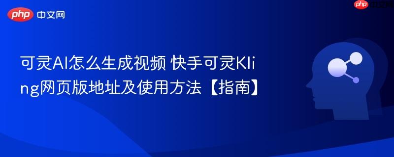 可灵AI怎么生成视频 快手可灵Kling网页版地址及使用方法【指南】-第1张图片-佛山资讯网