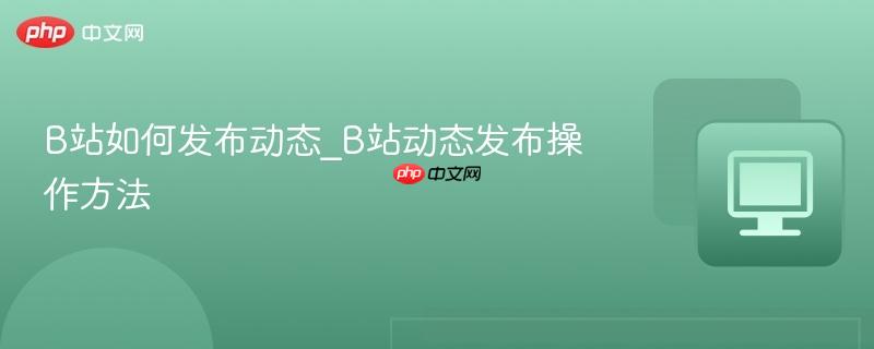B站如何发布动态_B站动态发布操作方法-第1张图片-佛山资讯网 B站如何发布动态_B站动态发布操作方法-第1张图片-佛山资讯网