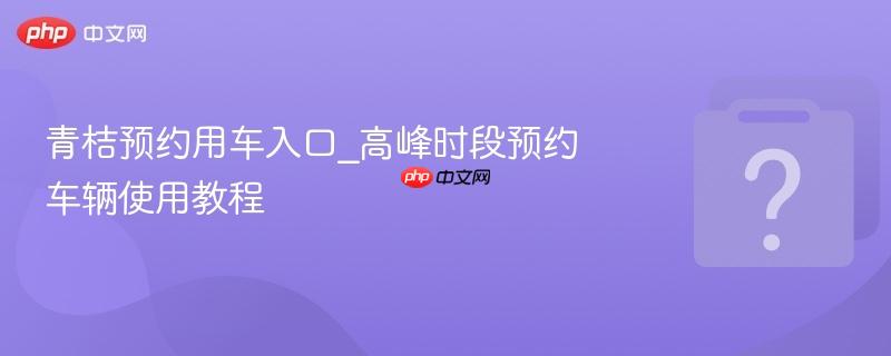 青桔预约用车入口_高峰时段预约车辆使用教程-第1张图片-佛山资讯网 青桔预约用车入口_高峰时段预约车辆使用教程-第1张图片-佛山资讯网