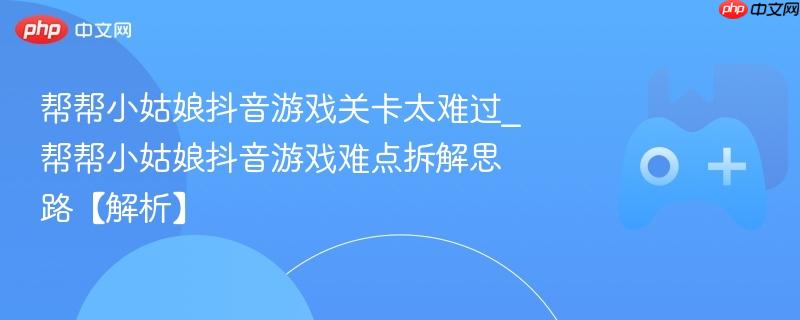 帮帮小姑娘抖音游戏关卡太难过_帮帮小姑娘抖音游戏难点拆解思路【解析】-第1张图片-佛山资讯网