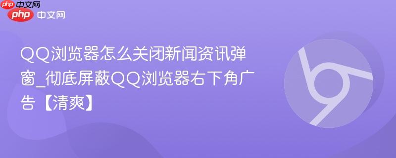 QQ浏览器怎么关闭新闻资讯弹窗_彻底屏蔽QQ浏览器右下角广告【清爽】-第1张图片-佛山资讯网