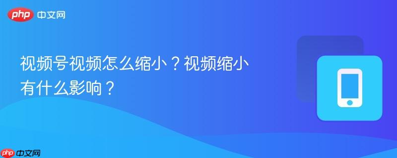 视频号视频怎么缩小？视频缩小有什么影响？-第1张图片-佛山资讯网