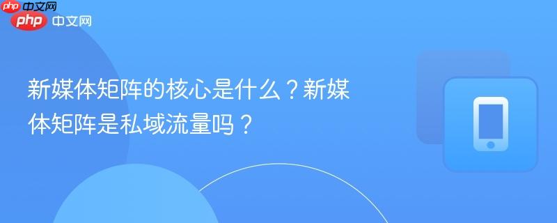 新媒体矩阵的核心是什么？新媒体矩阵是私域流量吗？-第1张图片-佛山资讯网