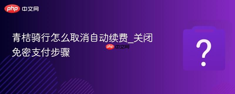 青桔骑行怎么取消自动续费_关闭免密支付步骤-第1张图片-佛山资讯网