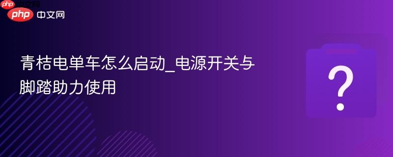 青桔电单车怎么启动_电源开关与脚踏助力使用-第1张图片-佛山资讯网