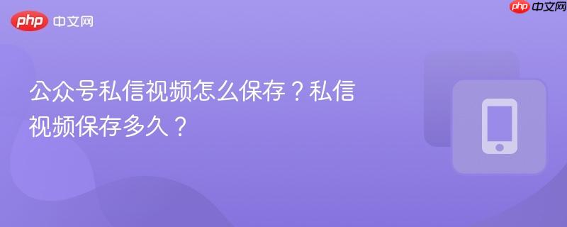 公众号私信视频怎么保存?私信视频保存多久?-第1张图片-佛山资讯网 公众号私信视频怎么保存?私信视频保存多久?-第1张图片-佛山资讯网