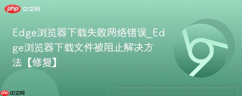 Edge浏览器下载失败网络错误_Edge浏览器下载文件被阻止解决方法【修复】-第1张图片-佛山资讯网 Edge浏览器下载失败网络错误_Edge浏览器下载文件被阻止解决方法【修复】-第1张图片-佛山资讯网