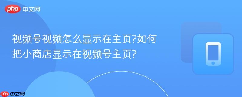 视频号视频怎么显示在主页?如何把小商店显示在视频号主页?-第1张图片-佛山资讯网