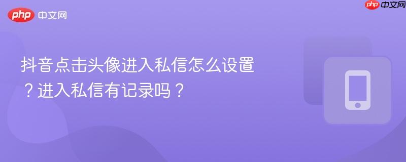抖音点击头像进入私信怎么设置?进入私信有记录吗?-第1张图片-佛山资讯网 抖音点击头像进入私信怎么设置?进入私信有记录吗?-第1张图片-佛山资讯网
