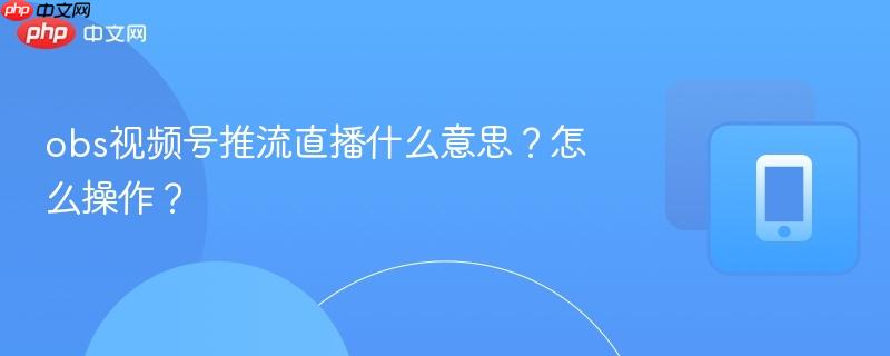 obs视频号推流直播什么意思？怎么操作？-第1张图片-佛山资讯网