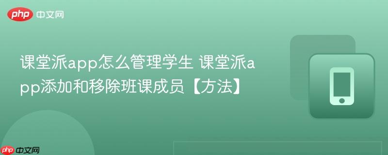 课堂派app怎么管理学生 课堂派app添加和移除班课成员【方法】-第1张图片-佛山资讯网
