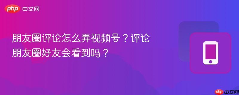 朋友圈评论怎么弄视频号?评论朋友圈好友会看到吗?-第1张图片-佛山资讯网 朋友圈评论怎么弄视频号?评论朋友圈好友会看到吗?-第1张图片-佛山资讯网