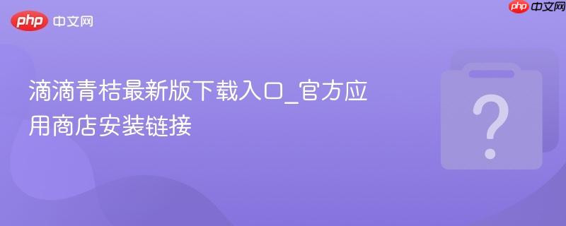 滴滴青桔最新版下载入口_官方应用商店安装链接-第1张图片-佛山资讯网