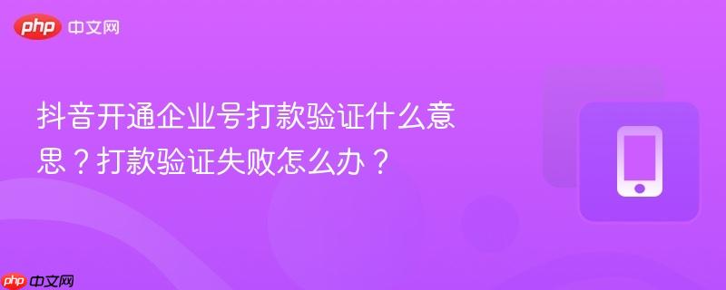 抖音开通企业号打款验证什么意思？打款验证失败怎么办？-第1张图片-佛山资讯网