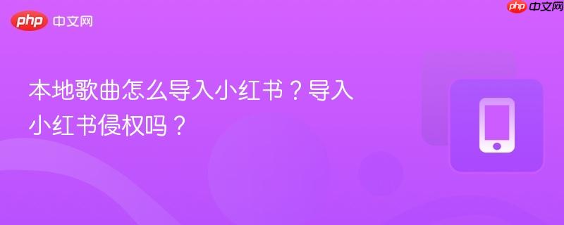 本地歌曲怎么导入小红书?导入小红书侵权吗?-第1张图片-佛山资讯网 本地歌曲怎么导入小红书?导入小红书侵权吗?-第1张图片-佛山资讯网