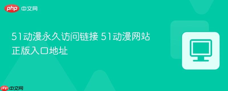 51动漫永久访问链接 51动漫网站正版入口地址-第1张图片-佛山资讯网