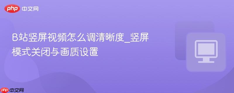 B站竖屏视频怎么调清晰度_竖屏模式关闭与画质设置-第1张图片-佛山资讯网