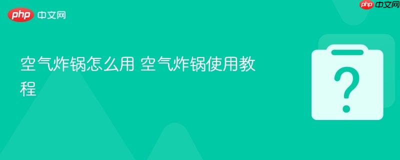空气炸锅怎么用 空气炸锅使用教程-第1张图片-佛山资讯网